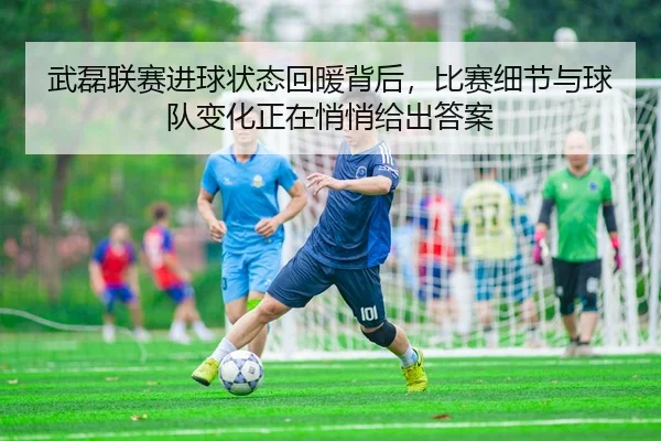 武磊联赛进球状态回暖背后，比赛细节与球队变化正在悄悄给出答案